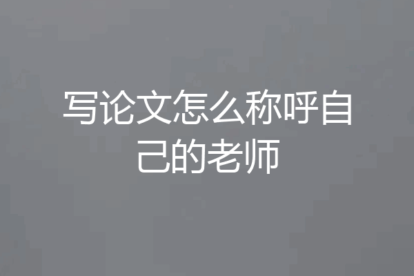 写论文怎么称呼自己的老师