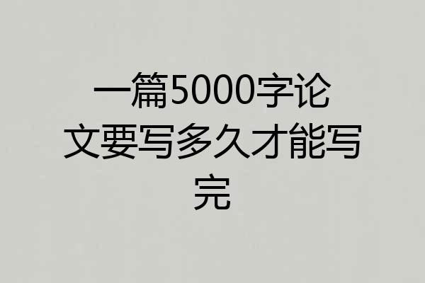 一篇5000字论文要写多久才能写完