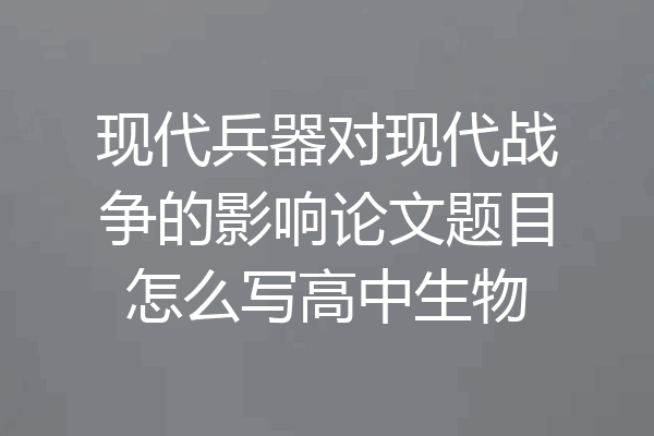 现代兵器对现代战争的影响论文题目怎么写高中生物