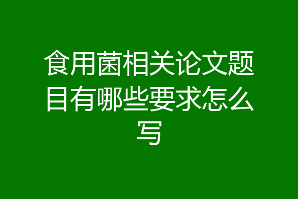 食用菌相关论文题目有哪些要求怎么写