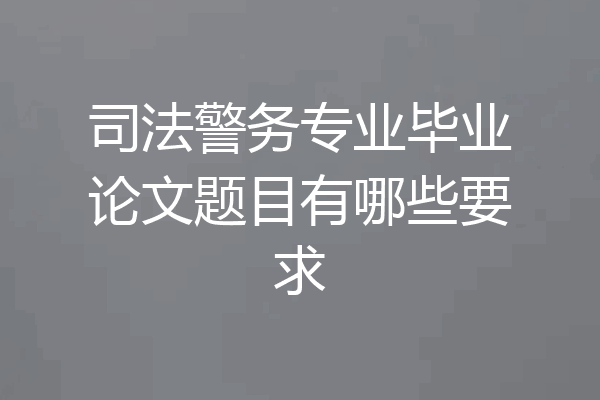司法警务专业毕业论文题目有哪些要求