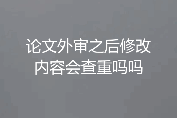 论文外审之后修改内容会查重吗吗