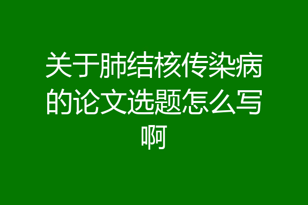 关于肺结核传染病的论文选题怎么写啊