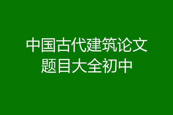 中国古代建筑论文题目大全初中