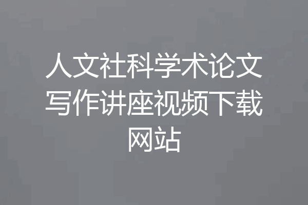 人文社科学术论文写作讲座视频下载网站