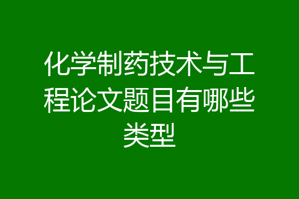 化学制药技术与工程论文题目有哪些类型