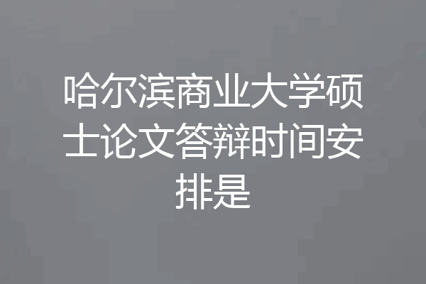 哈尔滨商业大学硕士论文答辩时间安排是