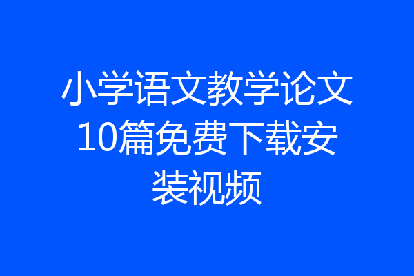 小学语文教学论文10篇免费下载安装视频