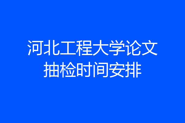 河北工程大学论文抽检时间安排