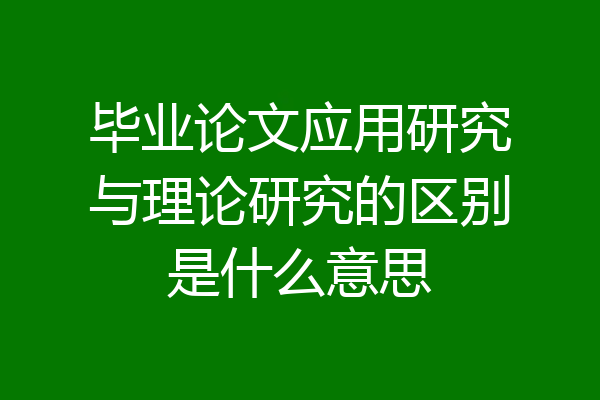 毕业论文应用研究与理论研究的区别是什么意思