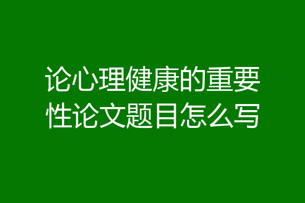 论心理健康的重要性论文题目怎么写