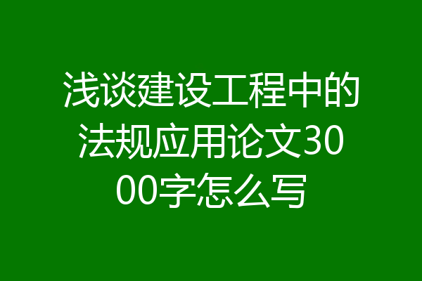 浅谈建设工程中的法规应用论文3000字怎么写