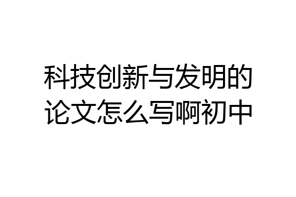 科技创新与发明的论文怎么写啊初中