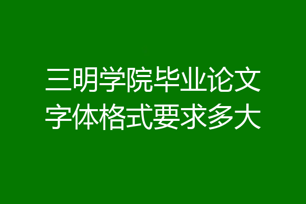 三明学院毕业论文字体格式要求多大