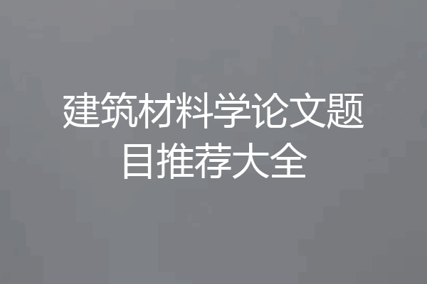 建筑材料学论文题目推荐大全