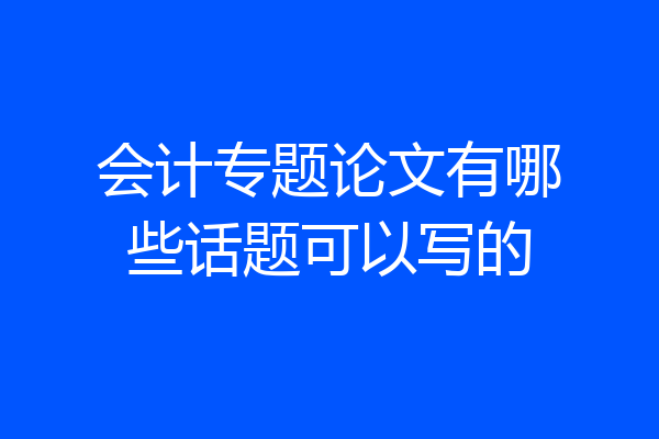 会计专题论文有哪些话题可以写的