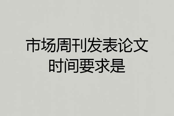 市场周刊发表论文时间要求是
