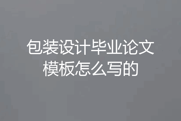 包装设计毕业论文模板怎么写的