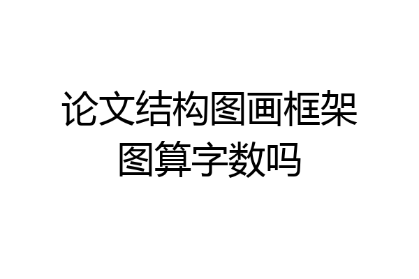 论文结构图画框架图算字数吗