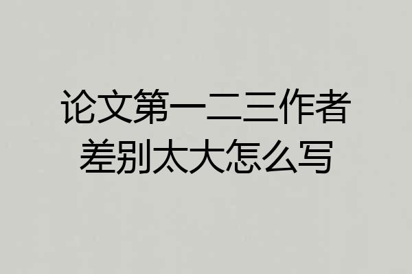 论文第一二三作者差别太大怎么写
