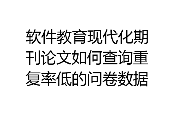 软件教育现代化期刊论文如何查询重复率低的问卷数据
