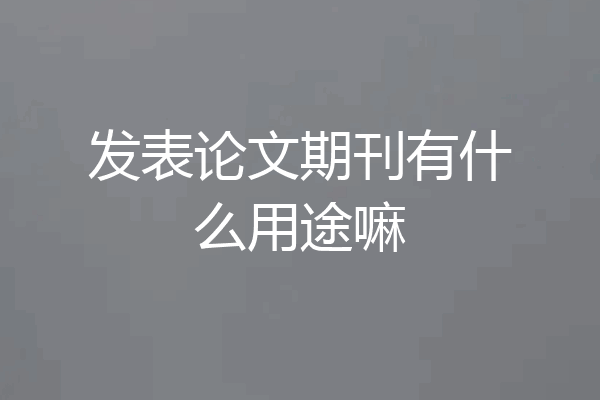 发表论文期刊有什么用途嘛