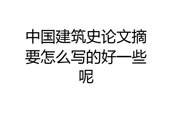 中国建筑史论文摘要怎么写的好一些呢