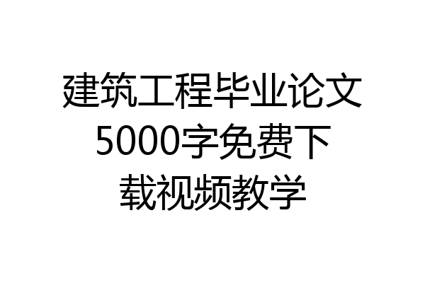 建筑工程毕业论文5000字免费下载视频教学