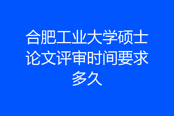 合肥工业大学硕士论文评审时间要求多久