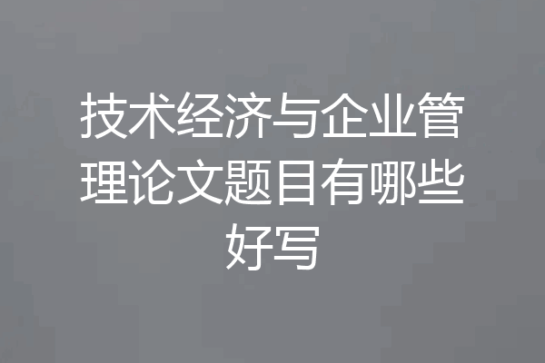 技术经济与企业管理论文题目有哪些好写