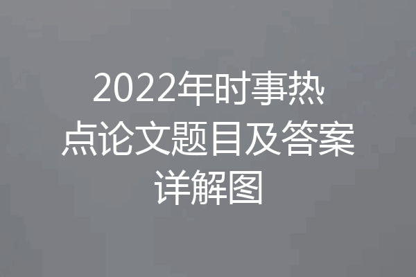 2022年时事热点论文题目及答案详解图