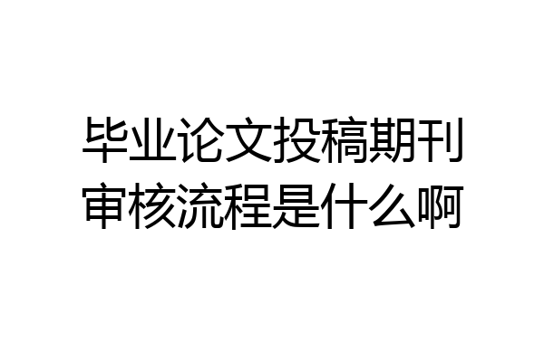 毕业论文投稿期刊审核流程是什么啊