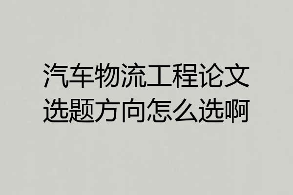 汽车物流工程论文选题方向怎么选啊