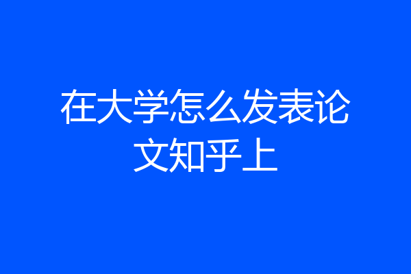 在大学怎么发表论文知乎上
