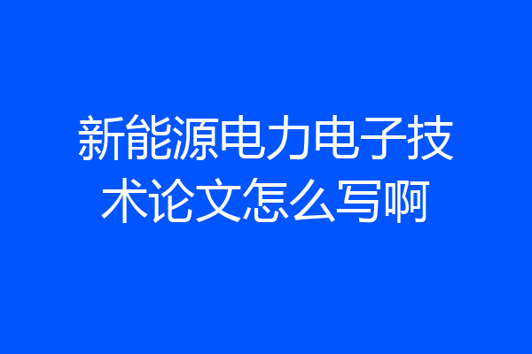 新能源电力电子技术论文怎么写啊