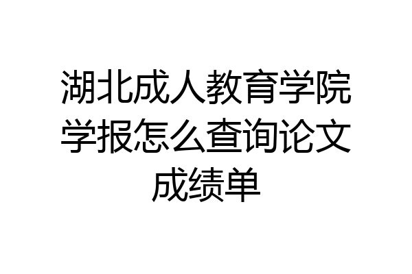 湖北成人教育学院学报怎么查询论文成绩单