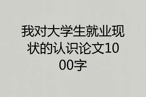我对大学生就业现状的认识论文1000字