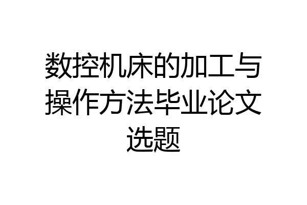 数控机床的加工与操作方法毕业论文选题