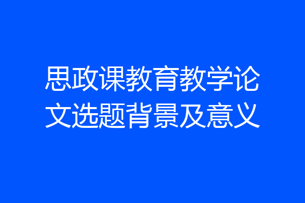 思政课教育教学论文选题背景及意义