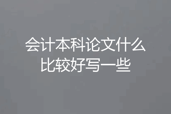 会计本科论文什么比较好写一些