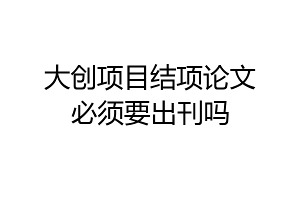 大创项目结项论文必须要出刊吗