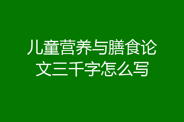 儿童营养与膳食论文三千字怎么写