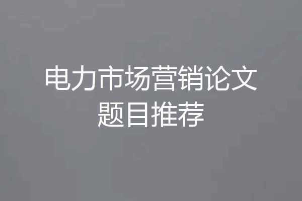 电力市场营销论文题目推荐
