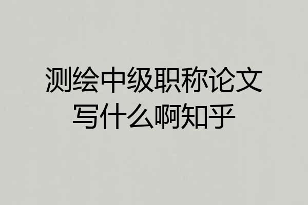 测绘中级职称论文写什么啊知乎