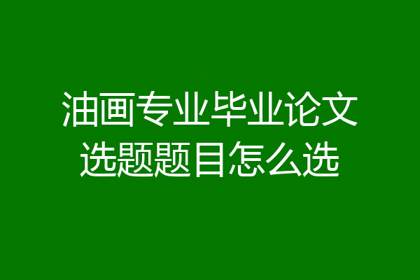 油画专业毕业论文选题题目怎么选