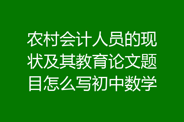 农村会计人员的现状及其教育论文题目怎么写初中数学