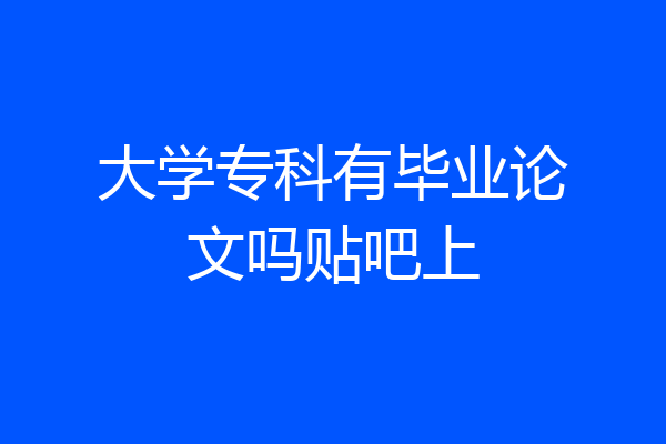 大学专科有毕业论文吗贴吧上