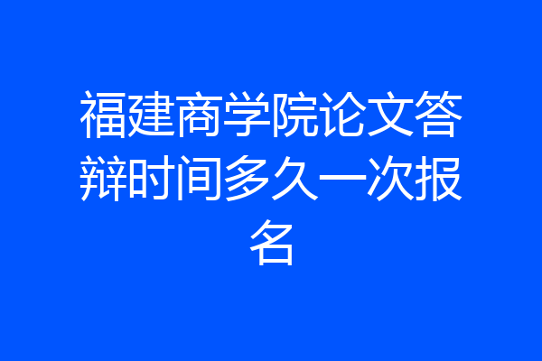 福建商学院论文答辩时间多久一次报名