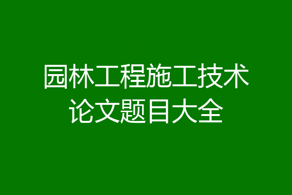园林工程施工技术论文题目大全
