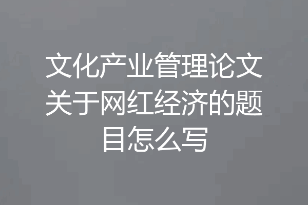 文化产业管理论文关于网红经济的题目怎么写